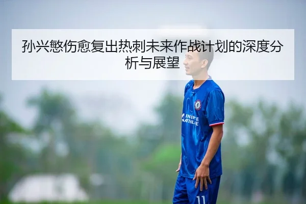 孙兴慜伤愈复出热刺未来作战计划的深度分析与展望