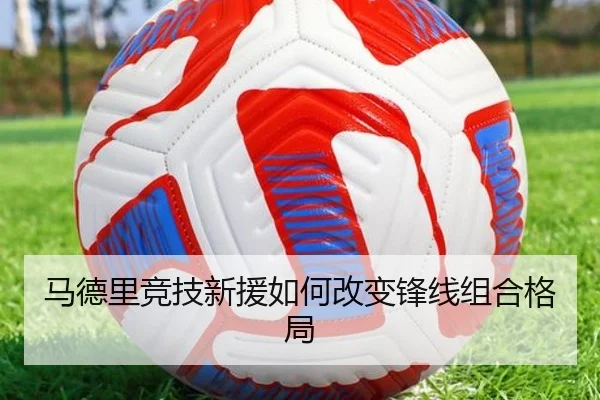 马德里竞技新援如何改变锋线组合格局